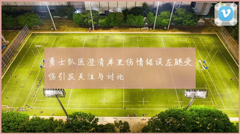 勇士队医澄清库里伤情错误左腿受伤引发关注与讨论