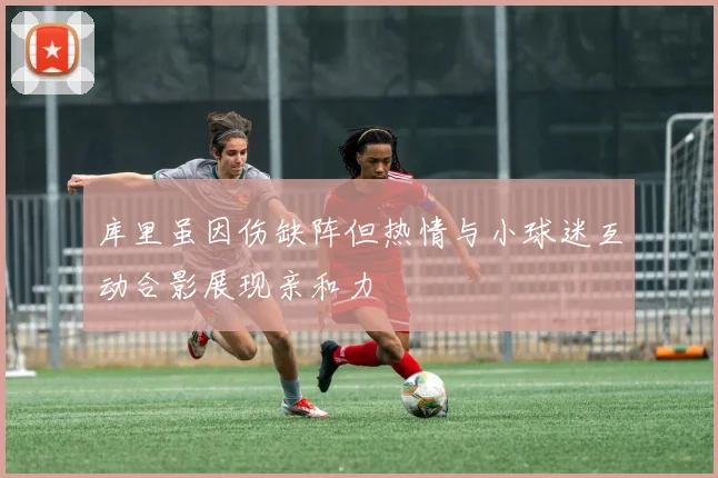 库里虽因伤缺阵但热情与小球迷互动合影展现亲和力