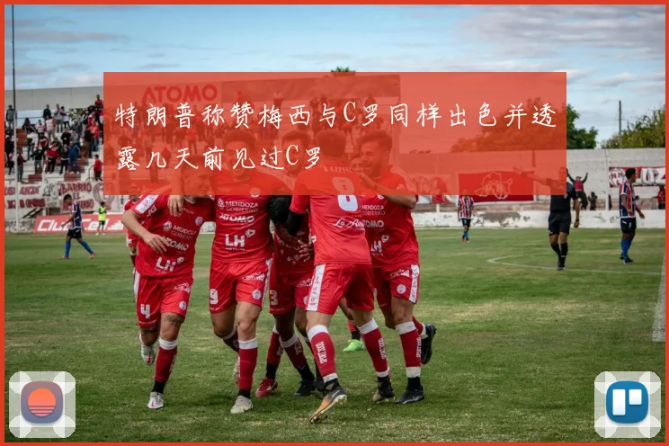 特朗普称赞梅西与C罗同样出色并透露几天前见过C罗