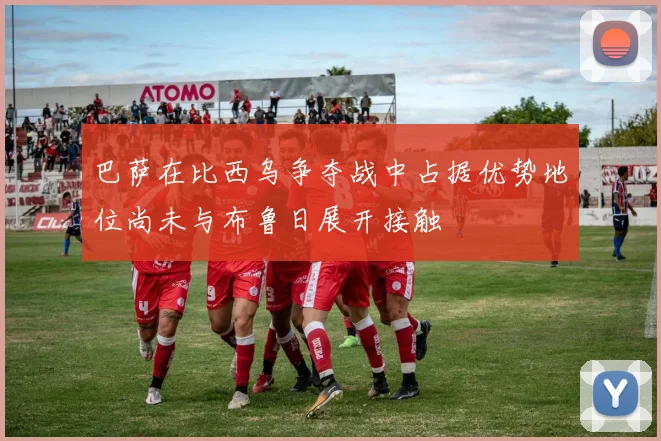 巴萨在比西乌争夺战中占据优势地位尚未与布鲁日展开接触