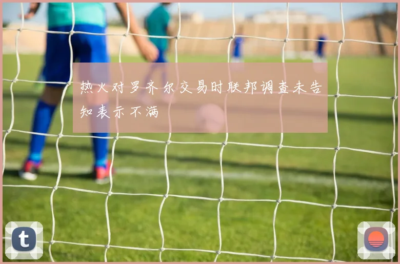 热火对罗齐尔交易时联邦调查未告知表示不满