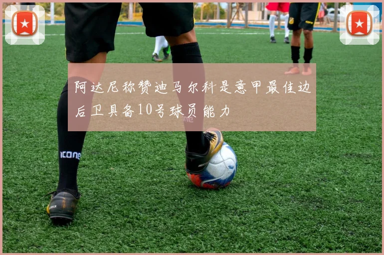 阿达尼称赞迪马尔科是意甲最佳边后卫具备10号球员能力