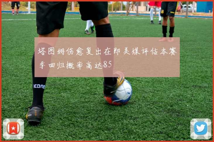 塔图姆伤愈复出在即美媒评估本赛季回归概率高达85