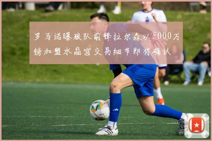 罗马诺曝狼队前锋拉尔森以5000万镑加盟水晶宫交易细节即将确认