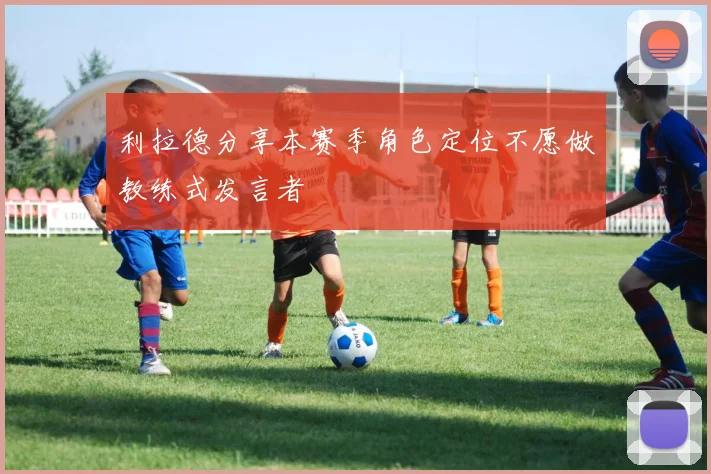 利拉德分享本赛季角色定位不愿做教练式发言者
