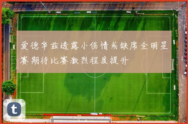爱德华兹透露小伤情或缺席全明星赛期待比赛激烈程度提升