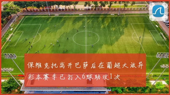 保维克托离开巴萨后在葡超大放异彩本赛季已打入6球助攻1次
