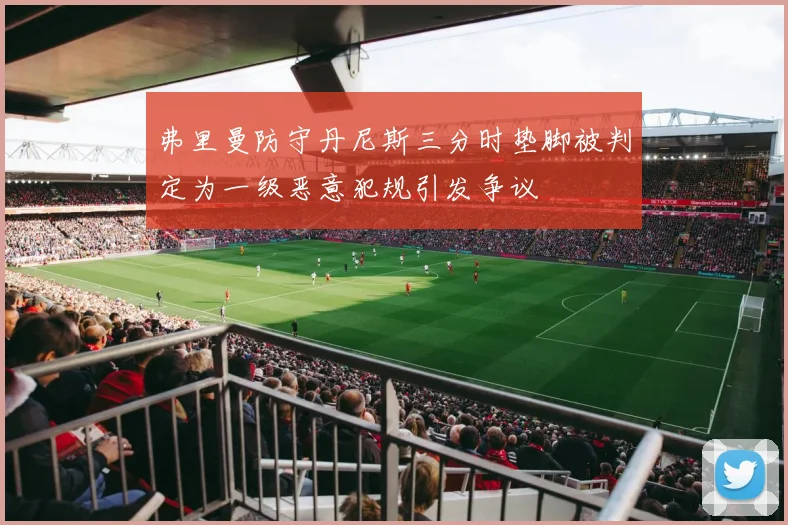 弗里曼防守丹尼斯三分时垫脚被判定为一级恶意犯规引发争议