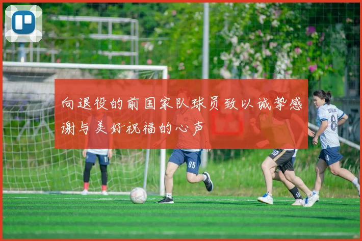 向退役的前国家队球员致以诚挚感谢与美好祝福的心声