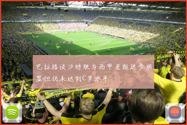 巴拉格谈沙特联与西甲差距进步明显但仍未达到C罗水平