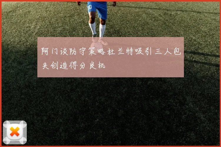 阿门谈防守策略杜兰特吸引三人包夹创造得分良机