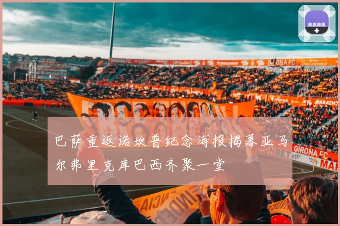 巴萨重返诺坎普纪念海报揭幕亚马尔弗里克库巴西齐聚一堂