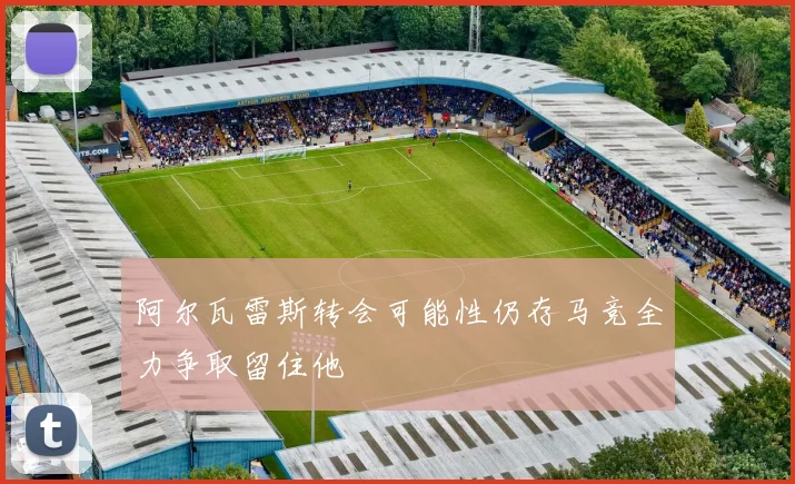 阿尔瓦雷斯转会可能性仍存马竞全力争取留住他