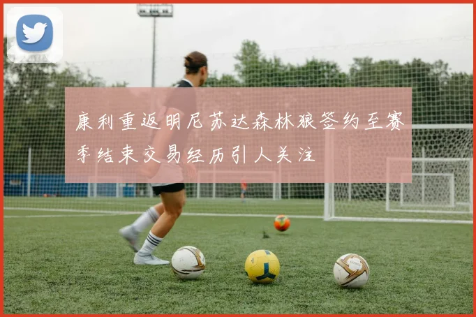 康利重返明尼苏达森林狼签约至赛季结束交易经历引人关注