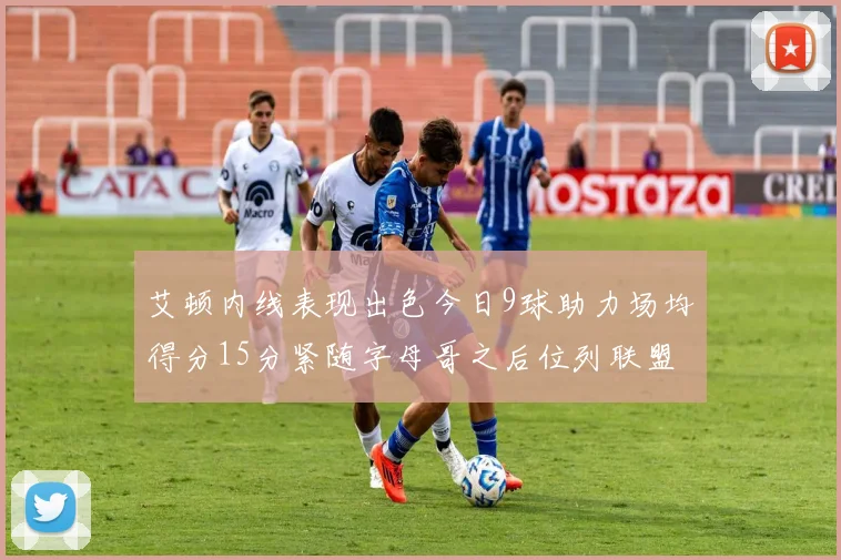 艾顿内线表现出色今日9球助力场均得分15分紧随字母哥之后位列联盟第二