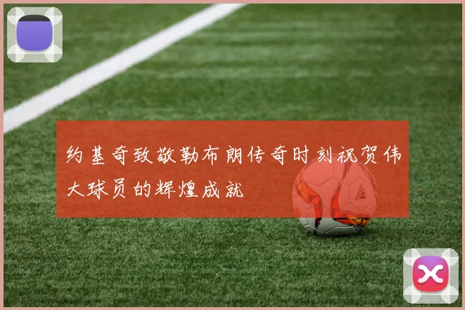 约基奇致敬勒布朗传奇时刻祝贺伟大球员的辉煌成就