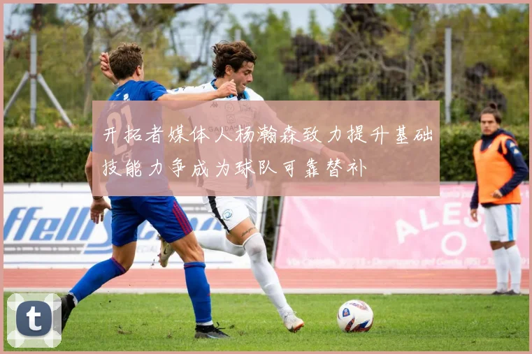 开拓者媒体人杨瀚森致力提升基础技能力争成为球队可靠替补
