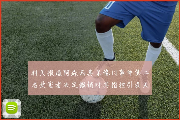 科贝报道阿森西奥录像门事件第二名受害者决定撤销对其指控引发关注