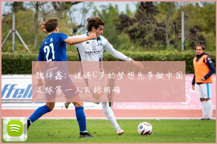 魏祥鑫：追逐C罗的梦想先争做中国足球第一人目标明确