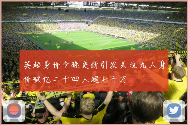英超身价今晚更新引发关注九人身价破亿二十四人超七千万
