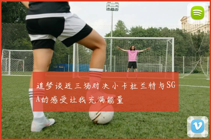 追梦谈近三场对决小卡杜兰特与SGA的感受让我充满能量