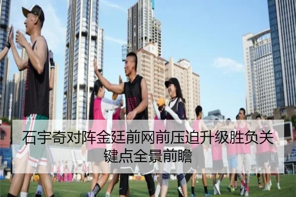 石宇奇对阵金廷前网前压迫升级胜负关键点全景前瞻 | kaiyun